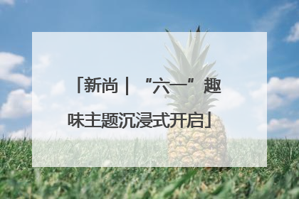 新尚｜“六一”趣味主题沉浸式开启