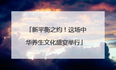 新平衡之约！这场中华养生文化盛宴举行