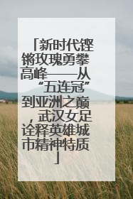 新时代铿锵玫瑰勇攀高峰——从“五连冠”到亚洲之巅，武汉女足诠释英雄城市精神特质