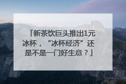 新茶饮巨头推出1元冰杯，“冰杯经济”还是不是一门好生意？