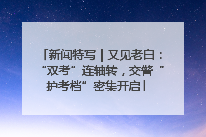 新闻特写｜又见老白：“双考”连轴转，交警“护考档”密集开启