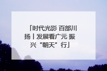 时代光影 百部川扬丨发展看广元 振兴“朝天”行