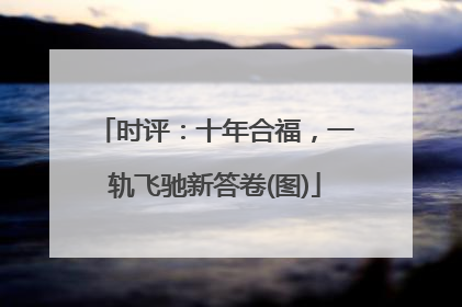 时评：十年合福，一轨飞驰新答卷(图)
