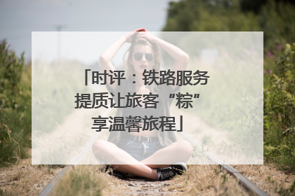 时评：铁路服务提质让旅客“粽”享温馨旅程