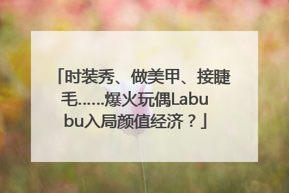 时装秀、做美甲、接睫毛……爆火玩偶Labubu入局颜值经济？