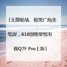 无缝贴墙、极黑广角类纸屏，618创维壁纸电视Q7F Pro上新