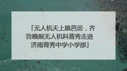 无人机天上跳芭蕾，齐鲁晚报无人机科普秀走进济南育秀中学小学部