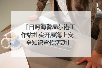 日照海警局东港工作站扎实开展海上安全知识宣传活动