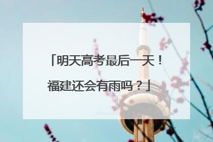 明天高考最后一天！福建还会有雨吗？