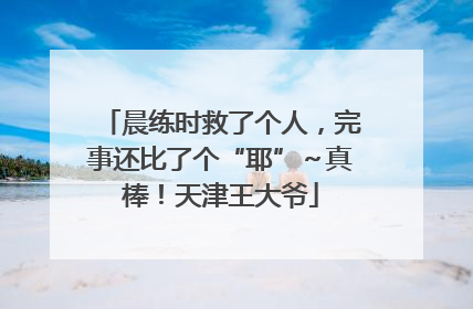 晨练时救了个人，完事还比了个“耶”～真棒！天津王大爷