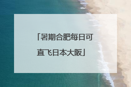 暑期合肥每日可直飞日本大阪
