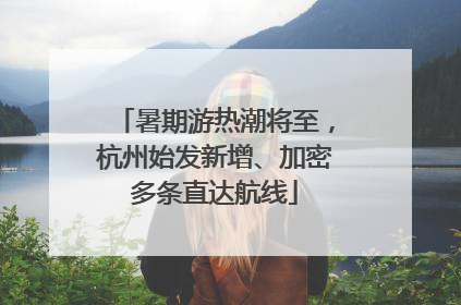 暑期游热潮将至，杭州始发新增、加密多条直达航线
