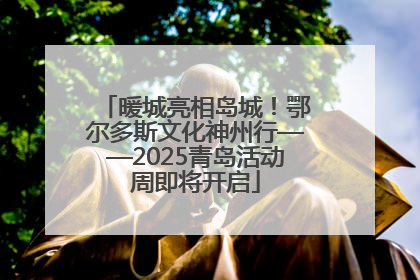 暖城亮相岛城！鄂尔多斯文化神州行——2025青岛活动周即将开启