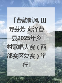 曹韵新风 田野芬芳 菏泽曹县2025年乡村歌唱大赛（西部赛区复赛）举行