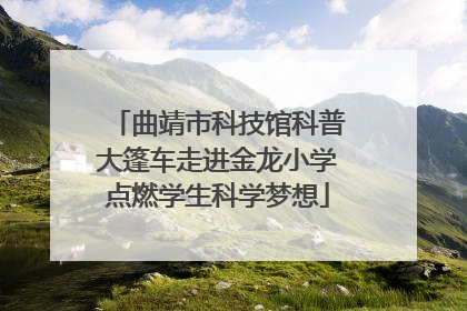 曲靖市科技馆科普大篷车走进金龙小学点燃学生科学梦想