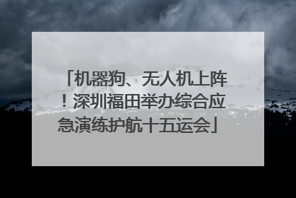 机器狗、无人机上阵！深圳福田举办综合应急演练护航十五运会