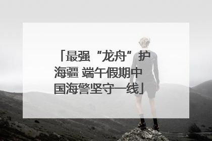 最强“龙舟”护海疆 端午假期中国海警坚守一线