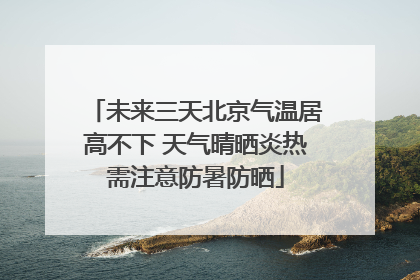 未来三天北京气温居高不下 天气晴晒炎热需注意防暑防晒