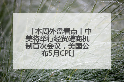 本周外盘看点丨中美将举行经贸磋商机制首次会议，美国公布5月CPI