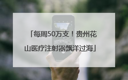 每周50万支！贵州花山医疗注射器飘洋过海