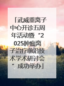 武威重离子中心开诊五周年活动暨“2025肿瘤离子治疗前沿技术学术研讨会”成功举办