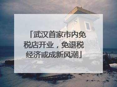 武汉首家市内免税店开业，免退税经济或成新风潮