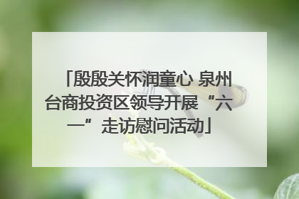 殷殷关怀润童心 泉州台商投资区领导开展“六一”走访慰问活动