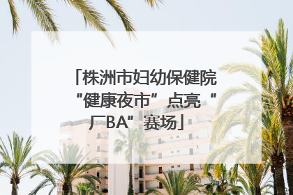 株洲市妇幼保健院“健康夜市”点亮“厂BA”赛场