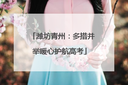 潍坊青州：多措并举暖心护航高考