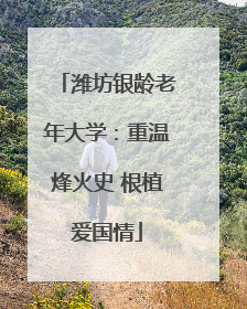 潍坊银龄老年大学：重温烽火史 根植爱国情