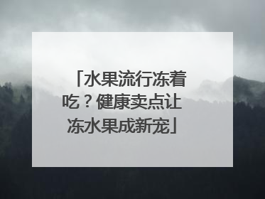 水果流行冻着吃？健康卖点让冻水果成新宠