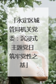 永定区城管局机关党委：沉浸式主题党日 筑牢党性之基