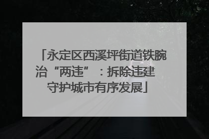 永定区西溪坪街道铁腕治“两违”：拆除违建 守护城市有序发展