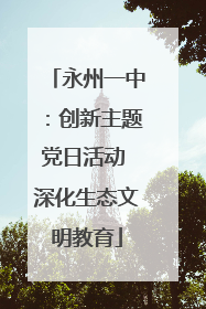 永州一中：创新主题党日活动 深化生态文明教育