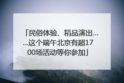 民俗体验、精品演出……这个端午北京有超1700场活动等你参加