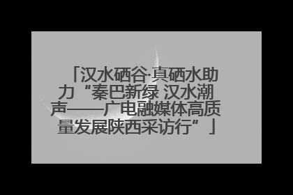 汉水硒谷·真硒水助力“秦巴新绿 汉水潮声——广电融媒体高质量发展陕西采访行”
