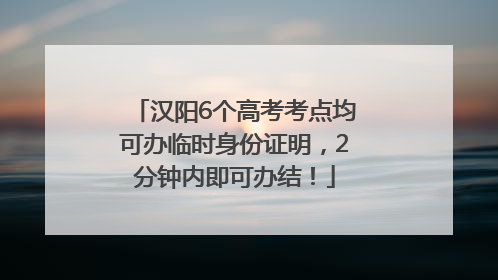 汉阳6个高考考点均可办临时身份证明，2分钟内即可办结！