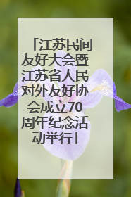江苏民间友好大会暨江苏省人民对外友好协会成立70周年纪念活动举行