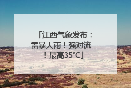 江西气象发布：雷暴大雨！强对流！最高35℃