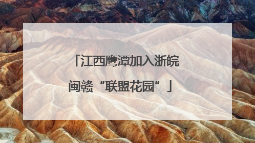 江西鹰潭加入浙皖闽赣“联盟花园”