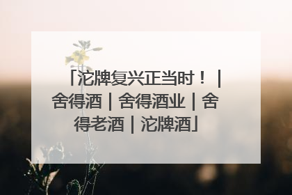 沱牌复兴正当时！｜舍得酒｜舍得酒业｜舍得老酒｜沱牌酒