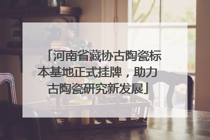 河南省藏协古陶瓷标本基地正式挂牌，助力古陶瓷研究新发展