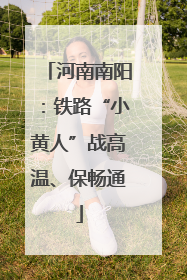 河南南阳：铁路“小黄人”战高温、保畅通