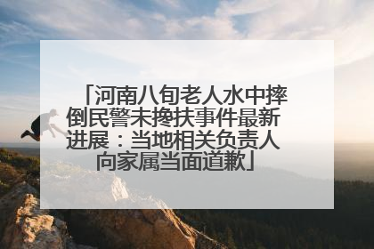河南八旬老人水中摔倒民警未搀扶事件最新进展：当地相关负责人向家属当面道歉