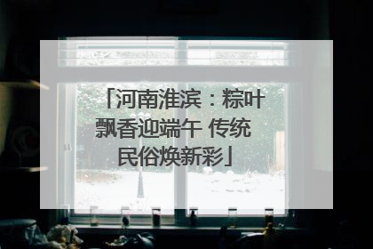 河南淮滨：粽叶飘香迎端午 传统民俗焕新彩