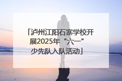 泸州江阳石寨学校开展2025年“六一”少先队入队活动