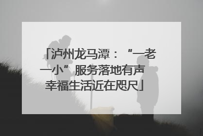 泸州龙马潭：“一老一小”服务落地有声 幸福生活近在咫尺