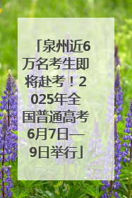泉州近6万名考生即将赴考！2025年全国普通高考6月7日—9日举行