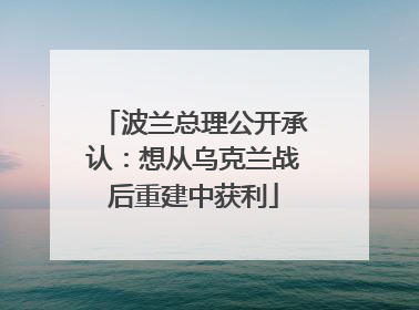 波兰总理公开承认：想从乌克兰战后重建中获利