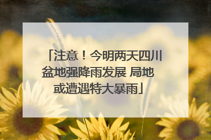 注意！今明两天四川盆地强降雨发展 局地或遭遇特大暴雨